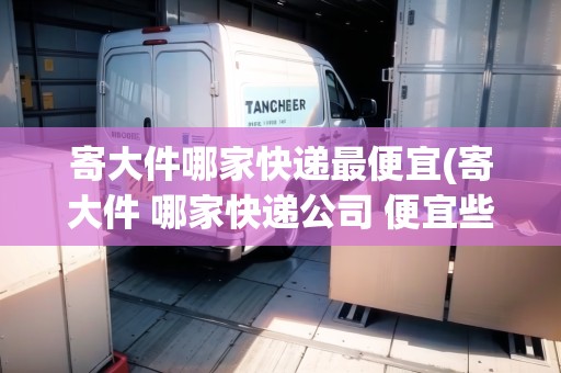 寄大件哪家快遞最便宜(寄大件 哪家快遞公司 便宜些)