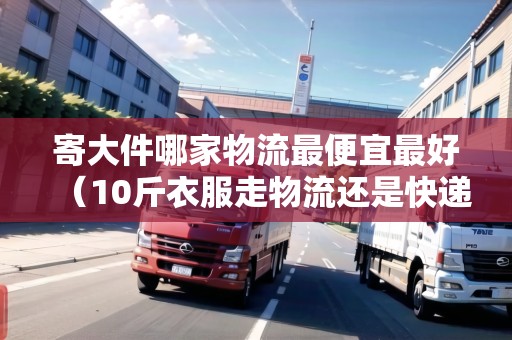 寄大件哪家物流最便宜最好（10斤衣服走物流還是快遞）