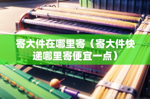 寄大件在哪里寄（寄大件快遞哪里寄便宜一點(diǎn)）