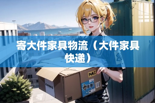 寄大件家具物流（大件家具快遞）