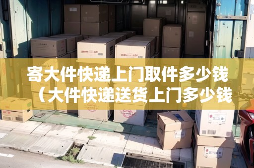 寄大件快遞上門取件多少錢(大件快遞送貨上門多少錢一個(gè)) 寄大件快遞上門取件多少錢(大件快遞送貨上門多少錢一個(gè))