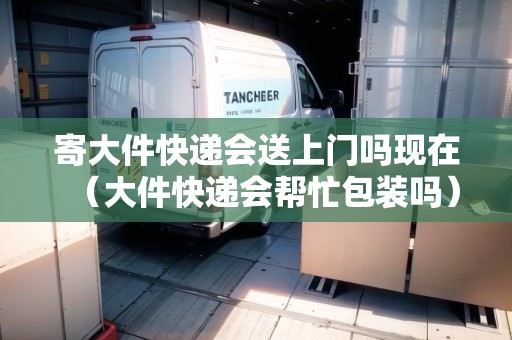 寄大件快遞會(huì)送上門嗎現(xiàn)在（大件快遞會(huì)幫忙包裝嗎）
