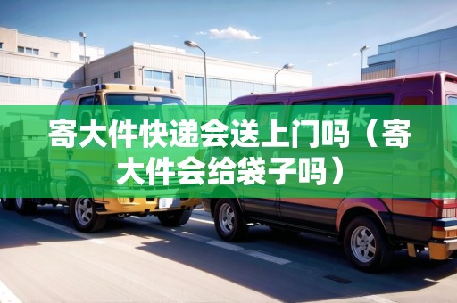 寄大件快遞會送上門嗎（寄大件會給袋子嗎）