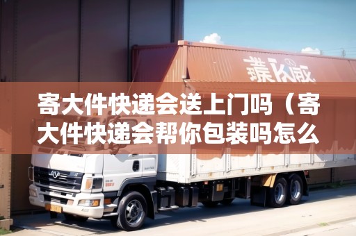 寄大件快遞會送上門嗎（寄大件快遞會幫你包裝嗎怎么拒收呢）