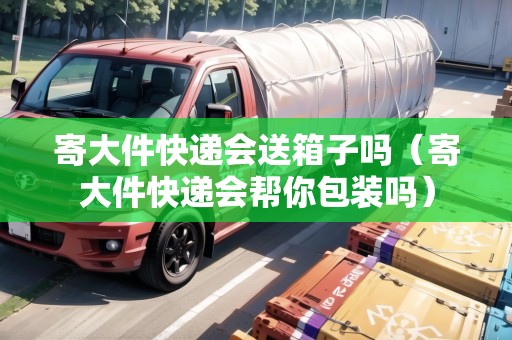 寄大件快遞會(huì)送箱子嗎（寄大件快遞會(huì)幫你包裝嗎）