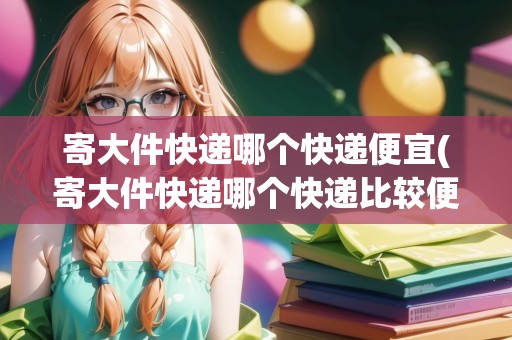 寄大件快遞哪個(gè)快遞便宜(寄大件快遞哪個(gè)快遞比較便宜)