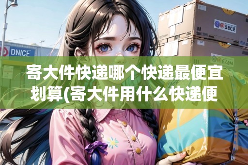 寄大件快遞哪個(gè)快遞最便宜劃算(寄大件用什么快遞便宜價(jià)格表)