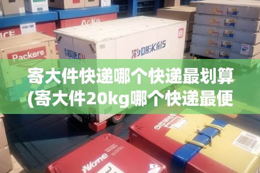 寄大件快遞哪個快遞最劃算(寄大件20kg哪個快遞最便宜價格表) 寄大件快遞哪個快遞最劃算(寄大件20kg哪個快遞最便宜價格表)