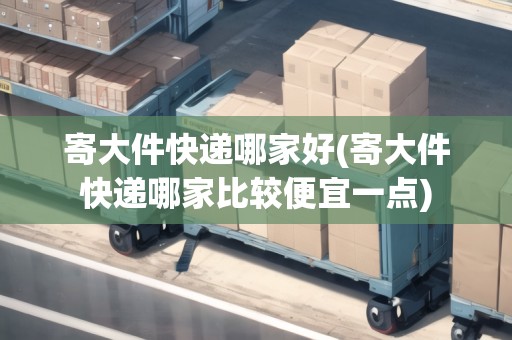 寄大件快遞哪家好(寄大件快遞哪家比較便宜一點)