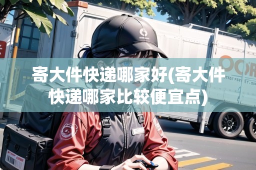 寄大件快遞哪家好(寄大件快遞哪家比較便宜點)