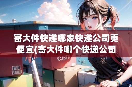 寄大件快遞哪家快遞公司更便宜(寄大件哪個(gè)快遞公司最便宜)