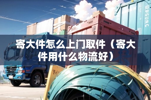 寄大件怎么上門取件（寄大件用什么物流好）