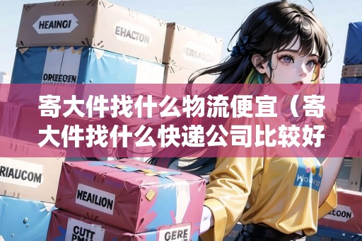 寄大件找什么物流便宜（寄大件找什么快遞公司比較好）