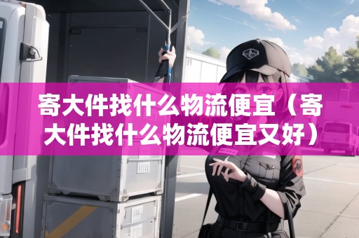 寄大件找什么物流便宜（寄大件找什么物流便宜又好）