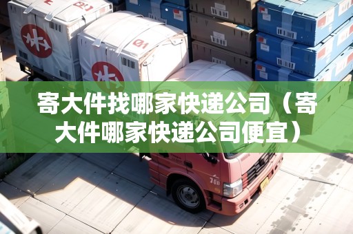 寄大件找哪家快遞公司(寄大件哪家快遞公司便宜) 寄大件找哪家快遞公司(寄大件哪家快遞公司便宜)