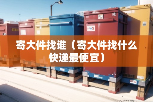 寄大件找誰（寄大件找什么快遞最便宜）