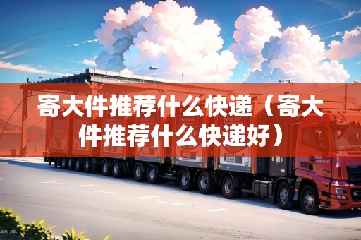 寄大件推薦什么快遞（寄大件推薦什么快遞好）