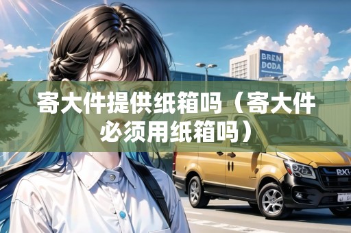 寄大件提供紙箱嗎(寄大件必須用紙箱嗎) 寄大件提供紙箱嗎(寄大件必須用紙箱嗎)