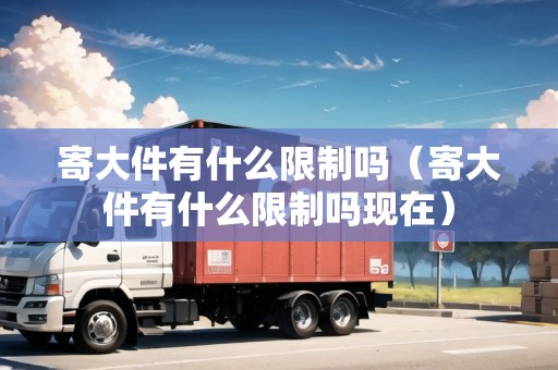 寄大件有什么限制嗎（寄大件有什么限制嗎現(xiàn)在）