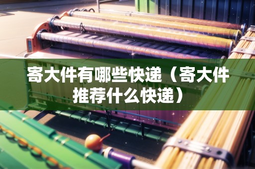 寄大件有哪些快遞（寄大件推薦什么快遞）