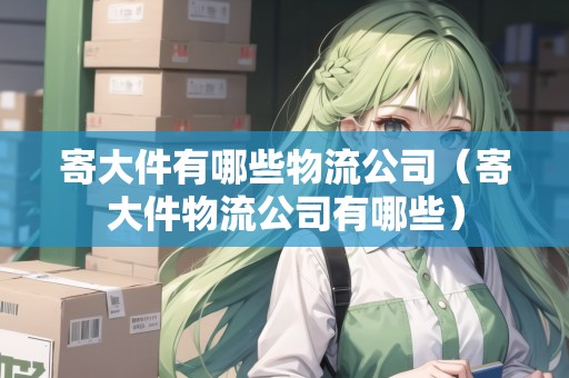 寄大件有哪些物流公司(寄大件物流公司有哪些) 寄大件有哪些物流公司(寄大件物流公司有哪些)