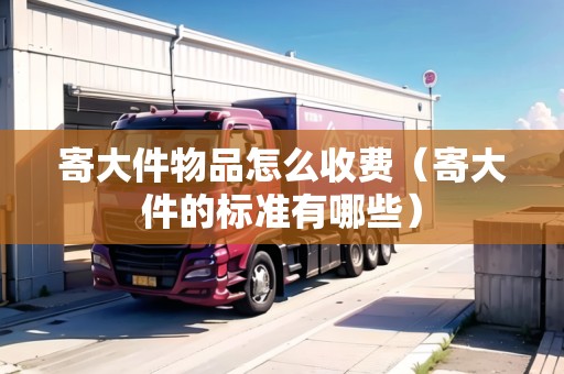 寄大件物品怎么收費(fèi)（寄大件的標(biāo)準(zhǔn)有哪些）