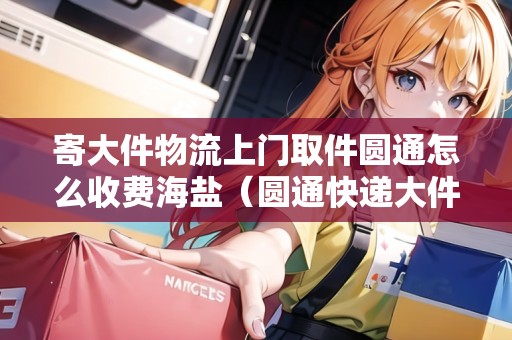 寄大件物流上門取件圓通怎么收費海鹽（圓通快遞大件收費標(biāo)準(zhǔn)2020）