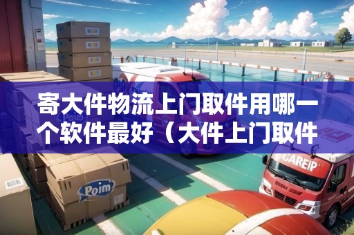 寄大件物流上門取件用哪一個(gè)軟件最好(大件上門取件物流公司哪個(gè)便宜) 寄大件物流上門取件用哪一個(gè)軟件最好(大件上門取件物流公司哪個(gè)便宜)