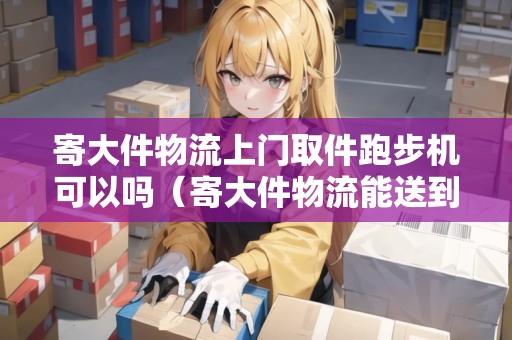 寄大件物流上門取件跑步機(jī)可以嗎（寄大件物流能送到家嗎）