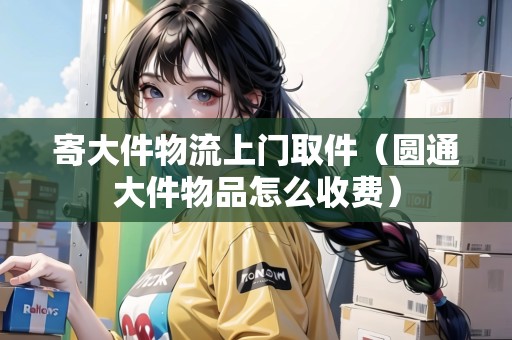 寄大件物流上門取件（圓通大件物品怎么收費(fèi)）