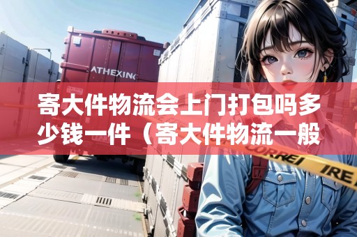 寄大件物流會上門打包嗎多少錢一件（寄大件物流一般是怎么收費的呢?）