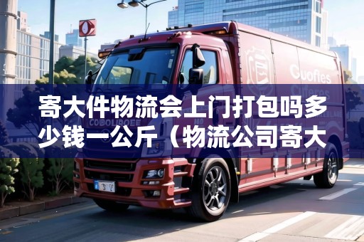 寄大件物流會(huì)上門打包嗎多少錢一公斤（物流公司寄大件）