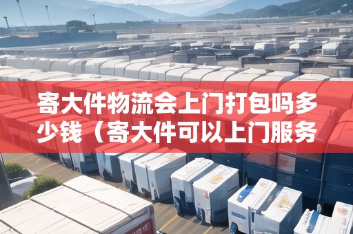寄大件物流會上門打包嗎多少錢(寄大件可以上門服務嗎現(xiàn)在) 寄大件物流會上門打包嗎多少錢(寄大件可以上門服務嗎現(xiàn)在)