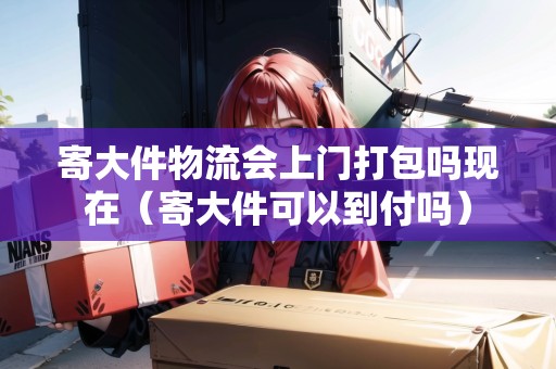 寄大件物流會(huì)上門打包嗎現(xiàn)在（寄大件可以到付嗎）