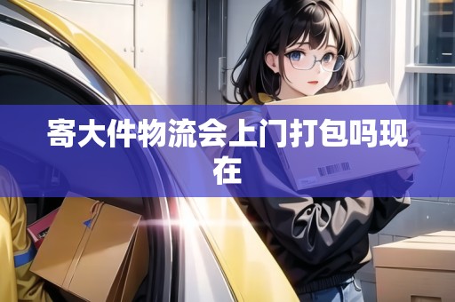 寄大件物流會上門打包嗎現(xiàn)在