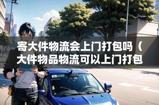 寄大件物流會(huì)上門打包嗎（大件物品物流可以上門打包嗎）