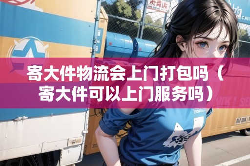 寄大件物流會上門打包嗎（寄大件可以上門服務(wù)嗎）