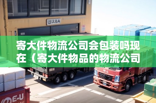 寄大件物流公司會包裝嗎現(xiàn)在（寄大件物品的物流公司）