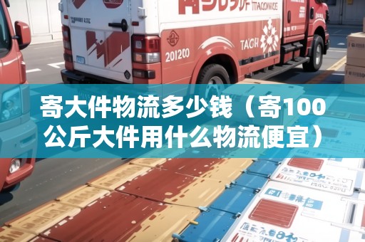 寄大件物流多少錢（寄100公斤大件用什么物流便宜）