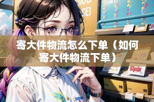 寄大件物流怎么下單（如何寄大件物流下單）