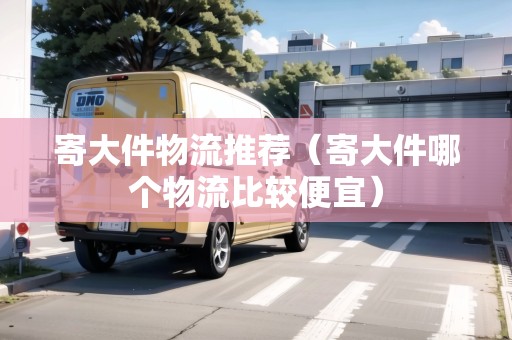 寄大件物流推薦（寄大件哪個(gè)物流比較便宜）