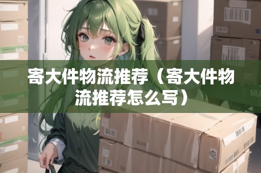 寄大件物流推薦（寄大件物流推薦怎么寫）