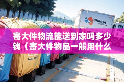 寄大件物流能送到家嗎多少錢（寄大件物品一般用什么物流）