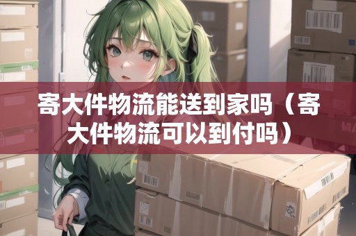寄大件物流能送到家嗎（寄大件物流可以到付嗎）