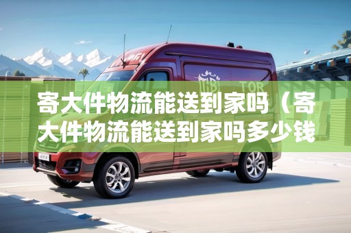 寄大件物流能送到家嗎(寄大件物流能送到家嗎多少錢) 寄大件物流能送到家嗎(寄大件物流能送到家嗎多少錢)