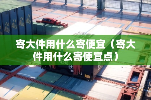 寄大件用什么寄便宜（寄大件用什么寄便宜點(diǎn)）