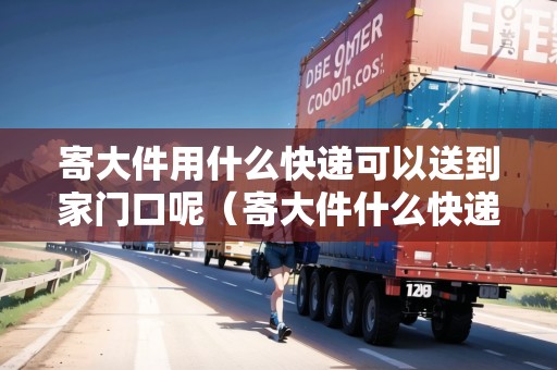 寄大件用什么快遞可以送到家門口呢（寄大件什么快遞便宜?）