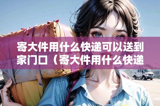 寄大件用什么快遞可以送到家門口（寄大件用什么快遞寄便宜）
