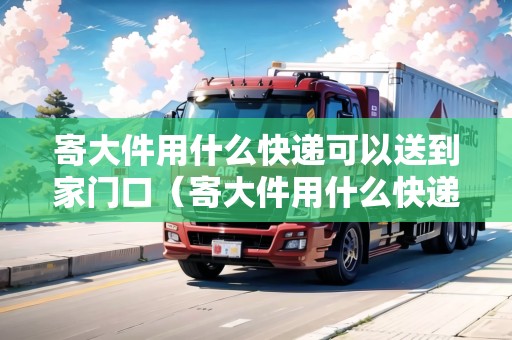 寄大件用什么快遞可以送到家門口(寄大件用什么快遞最好便宜) 寄大件用什么快遞可以送到家門口(寄大件用什么快遞最好便宜)