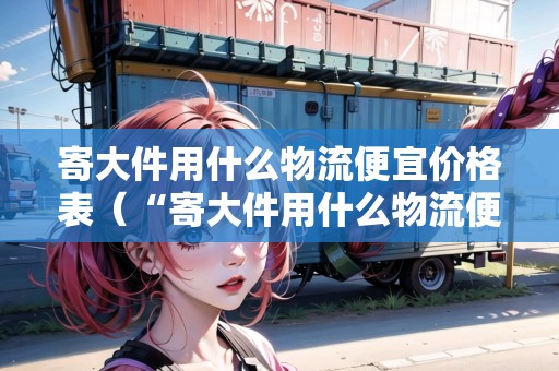 寄大件用什么物流便宜價(jià)格表（“寄大件用什么物流便宜”）
